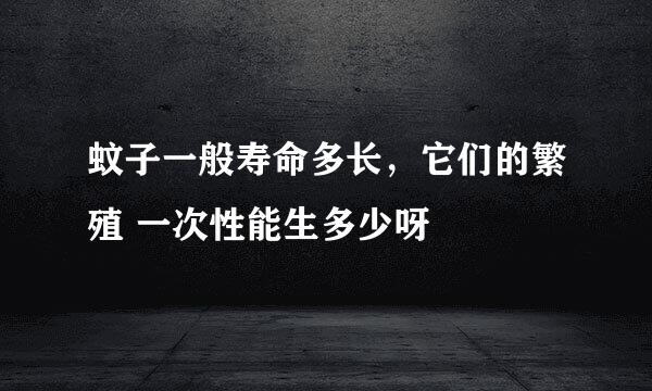 蚊子一般寿命多长，它们的繁殖 一次性能生多少呀