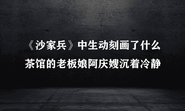 《沙家兵》中生动刻画了什么茶馆的老板娘阿庆嫂沉着冷静