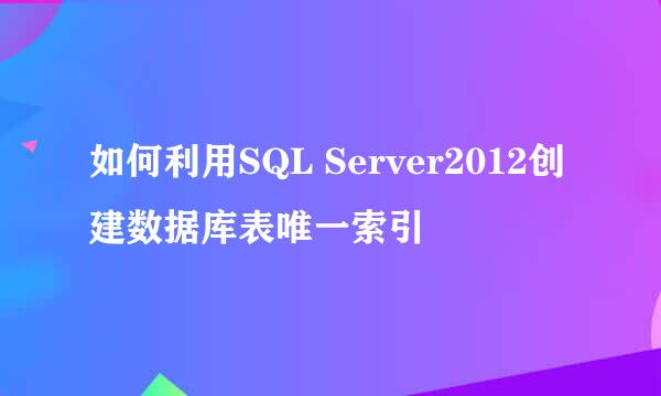 如何利用SQL Server2012创建数据库表唯一索引