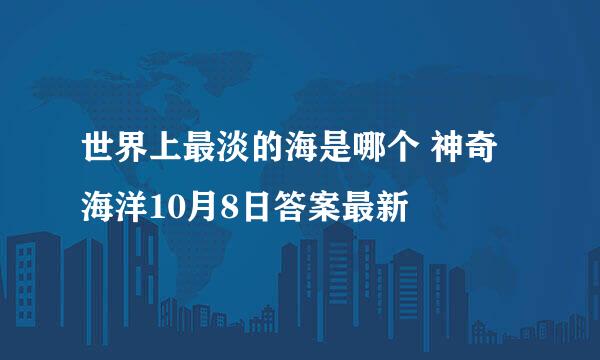 世界上最淡的海是哪个 神奇海洋10月8日答案最新