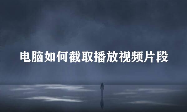 电脑如何截取播放视频片段