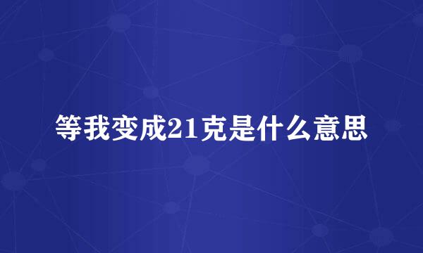 等我变成21克是什么意思