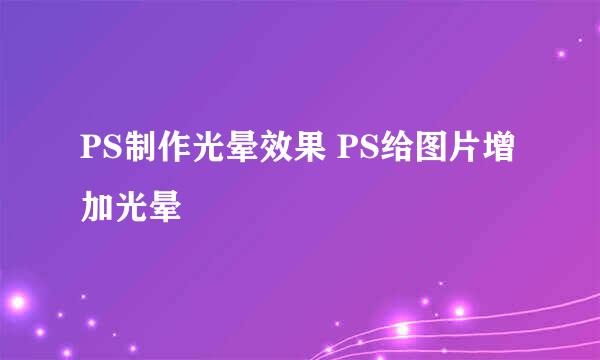 PS制作光晕效果 PS给图片增加光晕