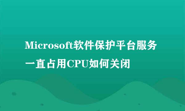 Microsoft软件保护平台服务一直占用CPU如何关闭