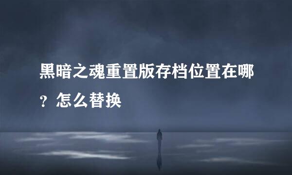 黑暗之魂重置版存档位置在哪？怎么替换