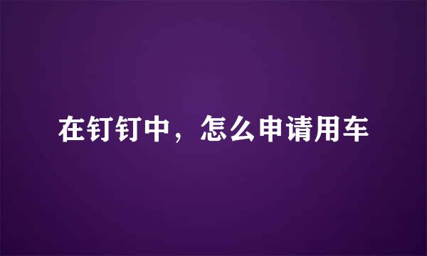 在钉钉中，怎么申请用车