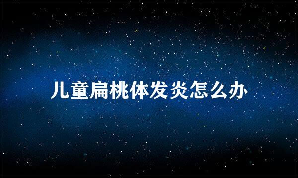 儿童扁桃体发炎怎么办