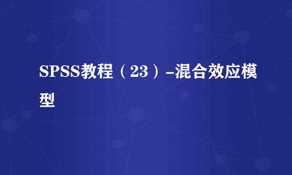 SPSS教程（23）-混合效应模型