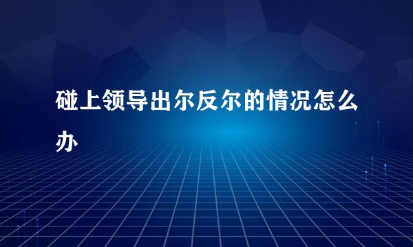 碰上领导出尔反尔的情况怎么办