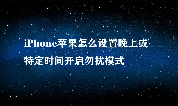 iPhone苹果怎么设置晚上或特定时间开启勿扰模式