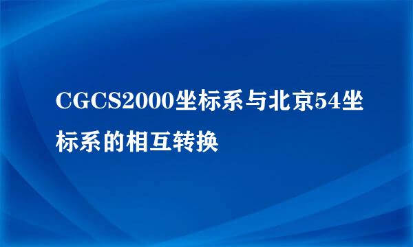 CGCS2000坐标系与北京54坐标系的相互转换