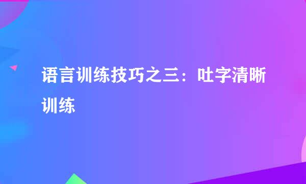 语言训练技巧之三：吐字清晰训练