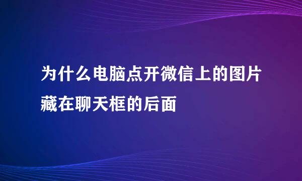 为什么电脑点开微信上的图片藏在聊天框的后面
