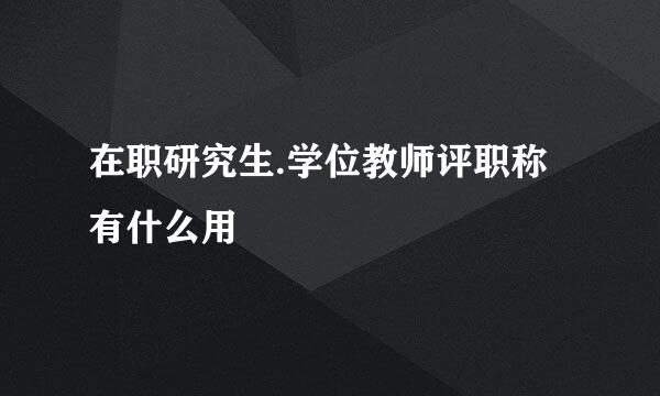 在职研究生.学位教师评职称有什么用