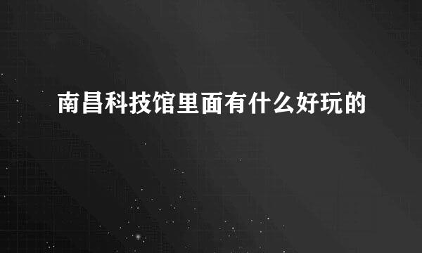 南昌科技馆里面有什么好玩的