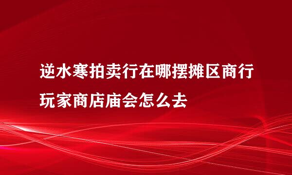 逆水寒拍卖行在哪摆摊区商行玩家商店庙会怎么去