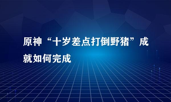 原神“十岁差点打倒野猪”成就如何完成