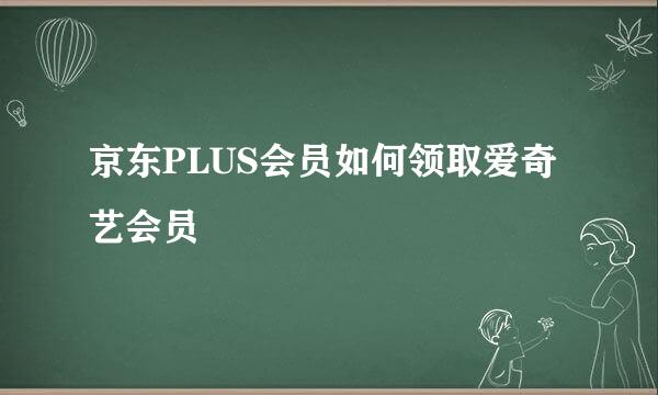 京东PLUS会员如何领取爱奇艺会员