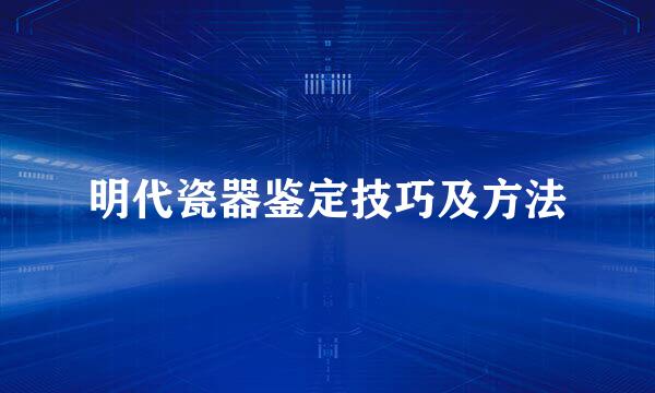 明代瓷器鉴定技巧及方法