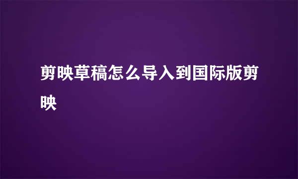 剪映草稿怎么导入到国际版剪映
