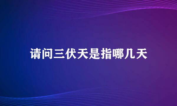 请问三伏天是指哪几天