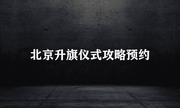 北京升旗仪式攻略预约