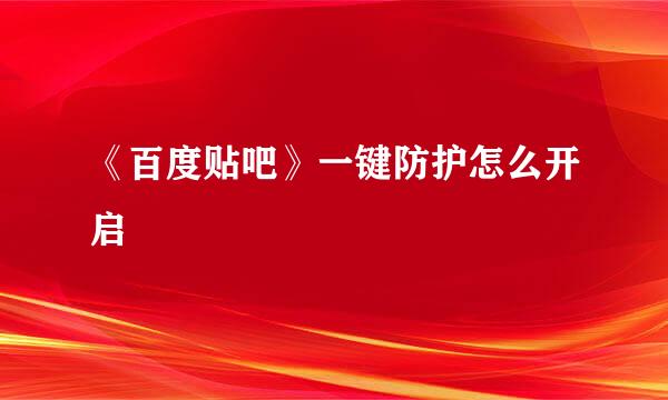《百度贴吧》一键防护怎么开启