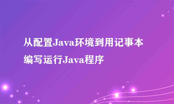 从配置Java环境到用记事本编写运行Java程序