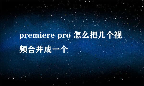 premiere pro 怎么把几个视频合并成一个