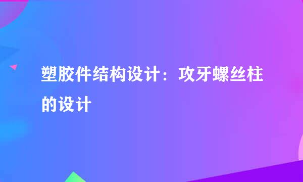 塑胶件结构设计：攻牙螺丝柱的设计