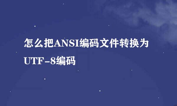 怎么把ANSI编码文件转换为UTF-8编码