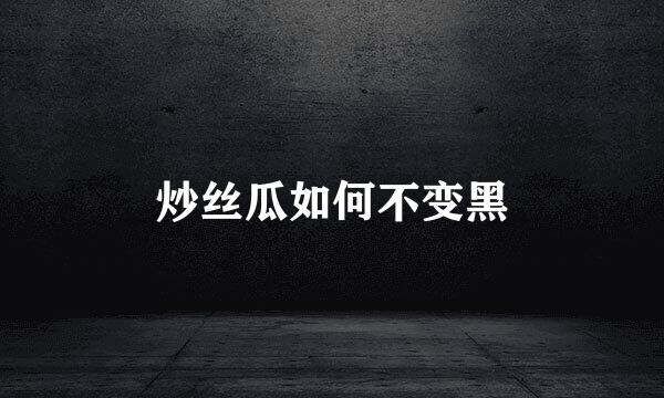 炒丝瓜如何不变黑