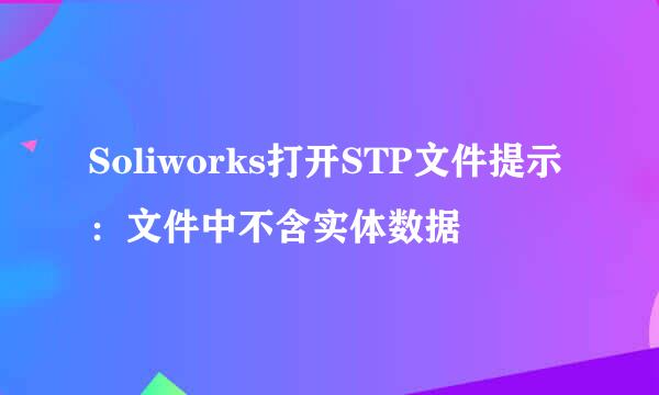 Soliworks打开STP文件提示：文件中不含实体数据