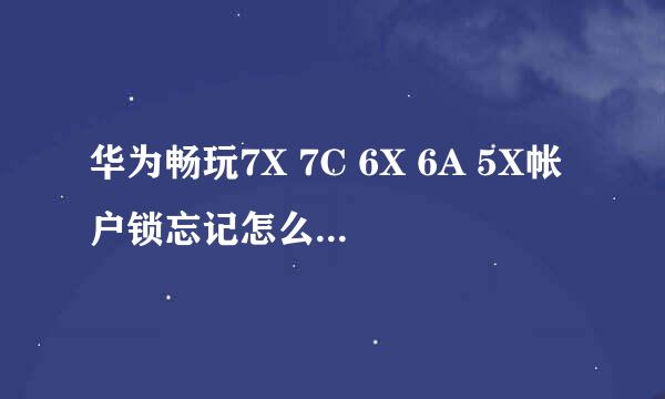 华为畅玩7X 7C 6X 6A 5X帐户锁忘记怎么解锁激活