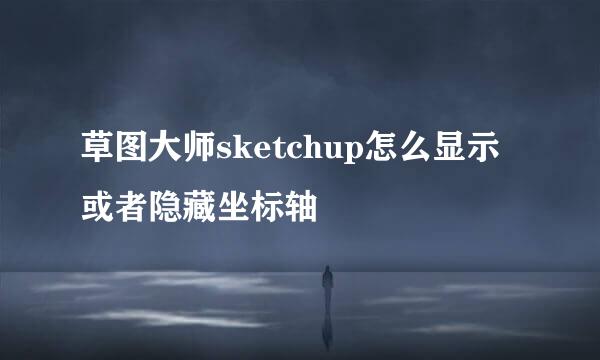 草图大师sketchup怎么显示或者隐藏坐标轴