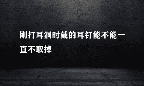 刚打耳洞时戴的耳钉能不能一直不取掉