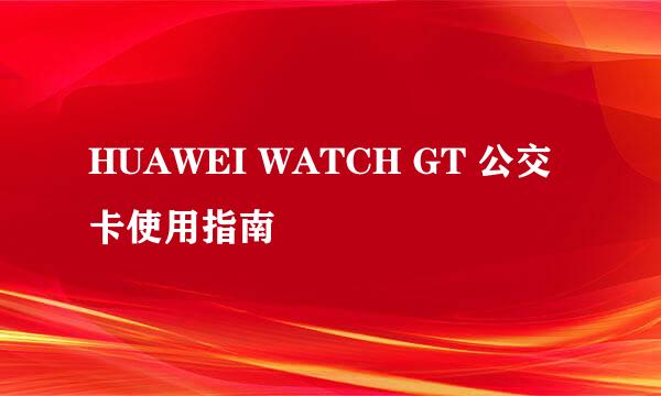 HUAWEI WATCH GT 公交卡使用指南