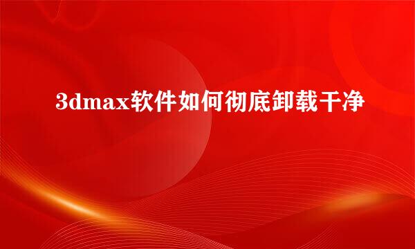 3dmax软件如何彻底卸载干净