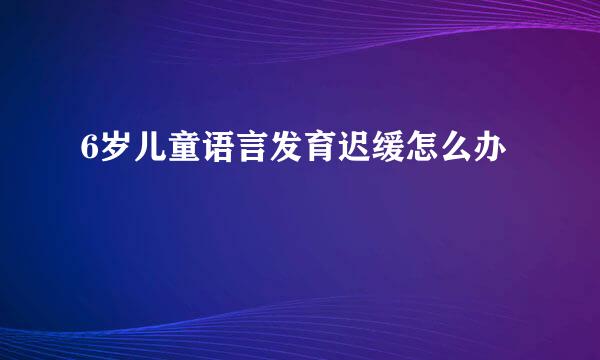 6岁儿童语言发育迟缓怎么办