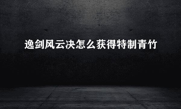 逸剑风云决怎么获得特制青竹