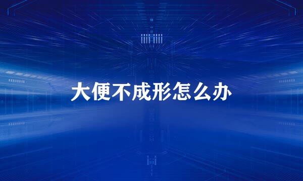 大便不成形怎么办