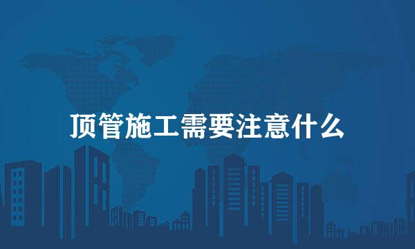 顶管施工需要注意什么