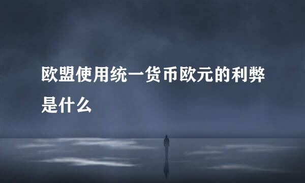 欧盟使用统一货币欧元的利弊是什么