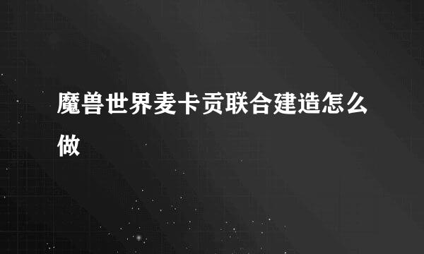 魔兽世界麦卡贡联合建造怎么做