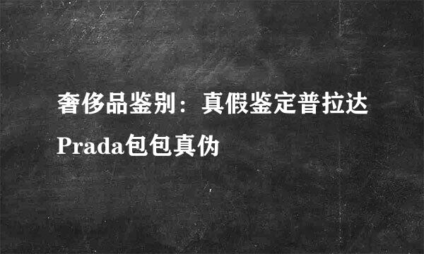 奢侈品鉴别：真假鉴定普拉达Prada包包真伪