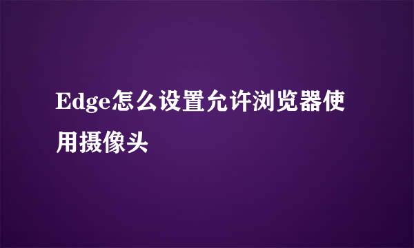 Edge怎么设置允许浏览器使用摄像头