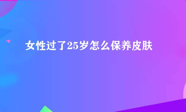 女性过了25岁怎么保养皮肤