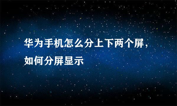 华为手机怎么分上下两个屏，如何分屏显示
