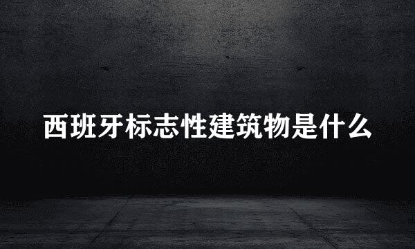 西班牙标志性建筑物是什么