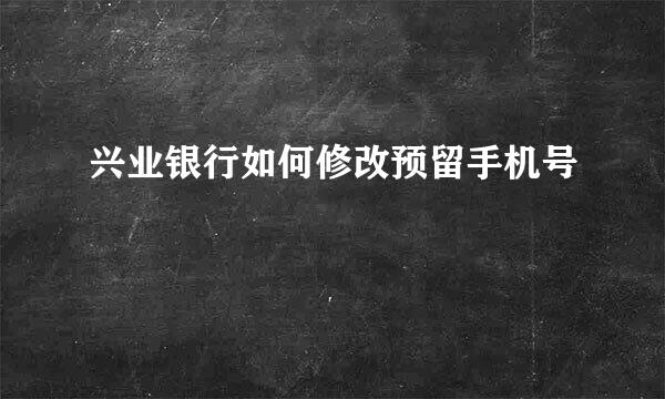 兴业银行如何修改预留手机号